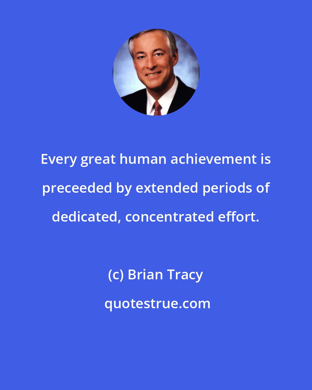Brian Tracy: Every great human achievement is preceeded by extended periods of dedicated, concentrated effort.