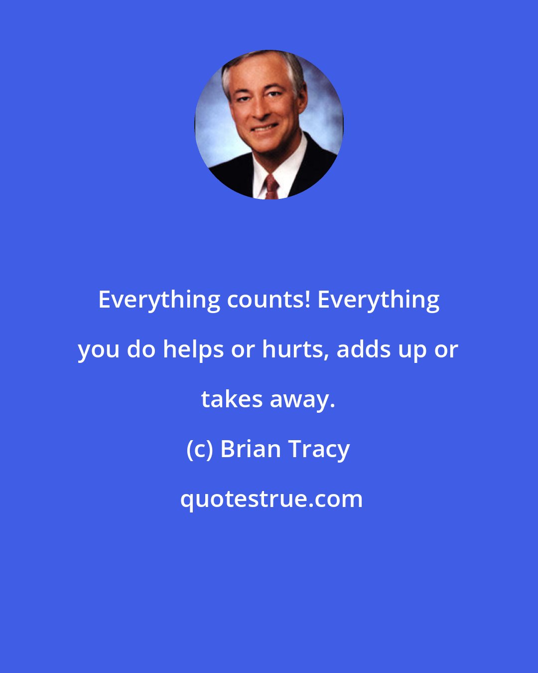 Brian Tracy: Everything counts! Everything you do helps or hurts, adds up or takes away.