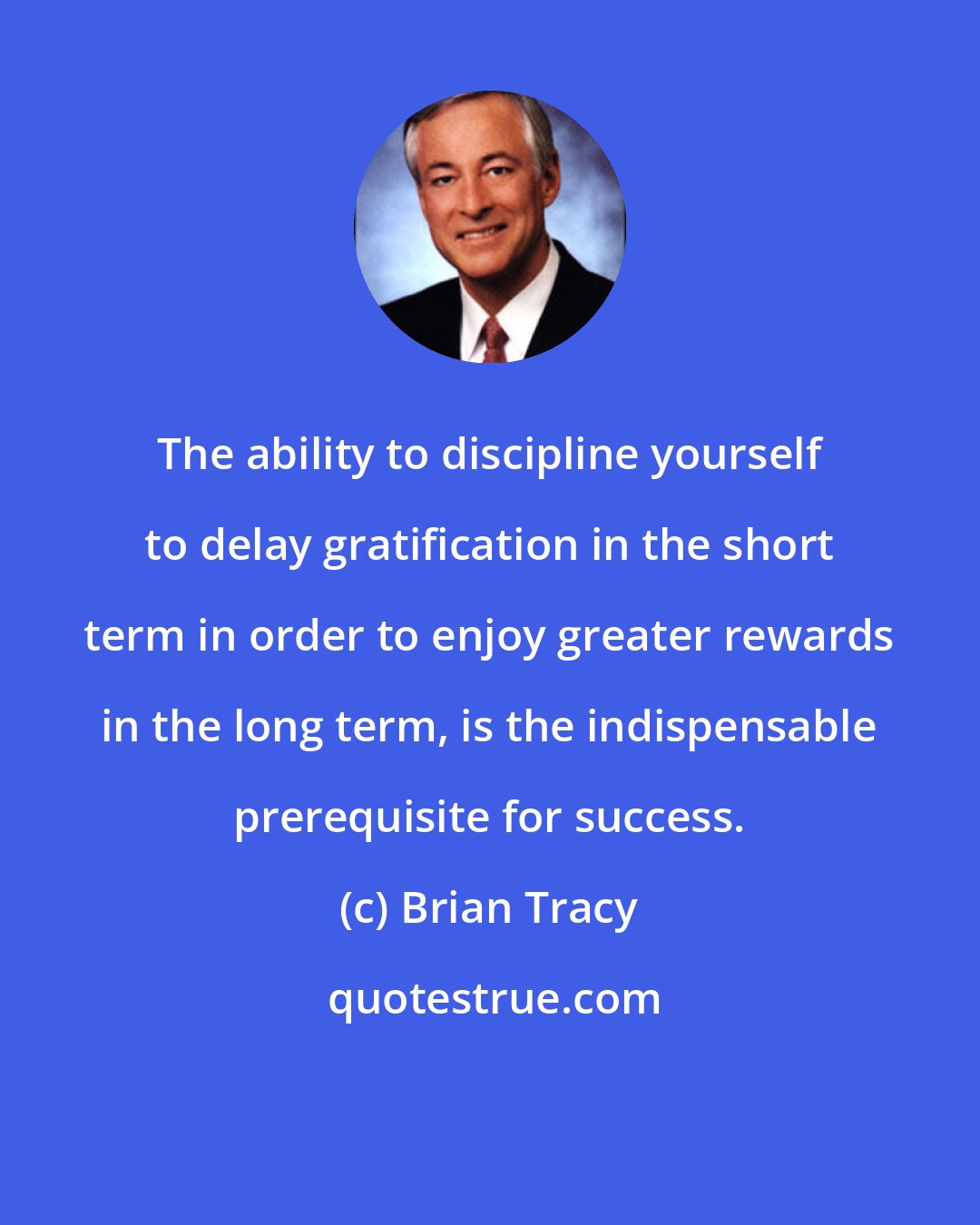 Brian Tracy: The ability to discipline yourself to delay gratification in the short term in order to enjoy greater rewards in the long term, is the indispensable prerequisite for success.