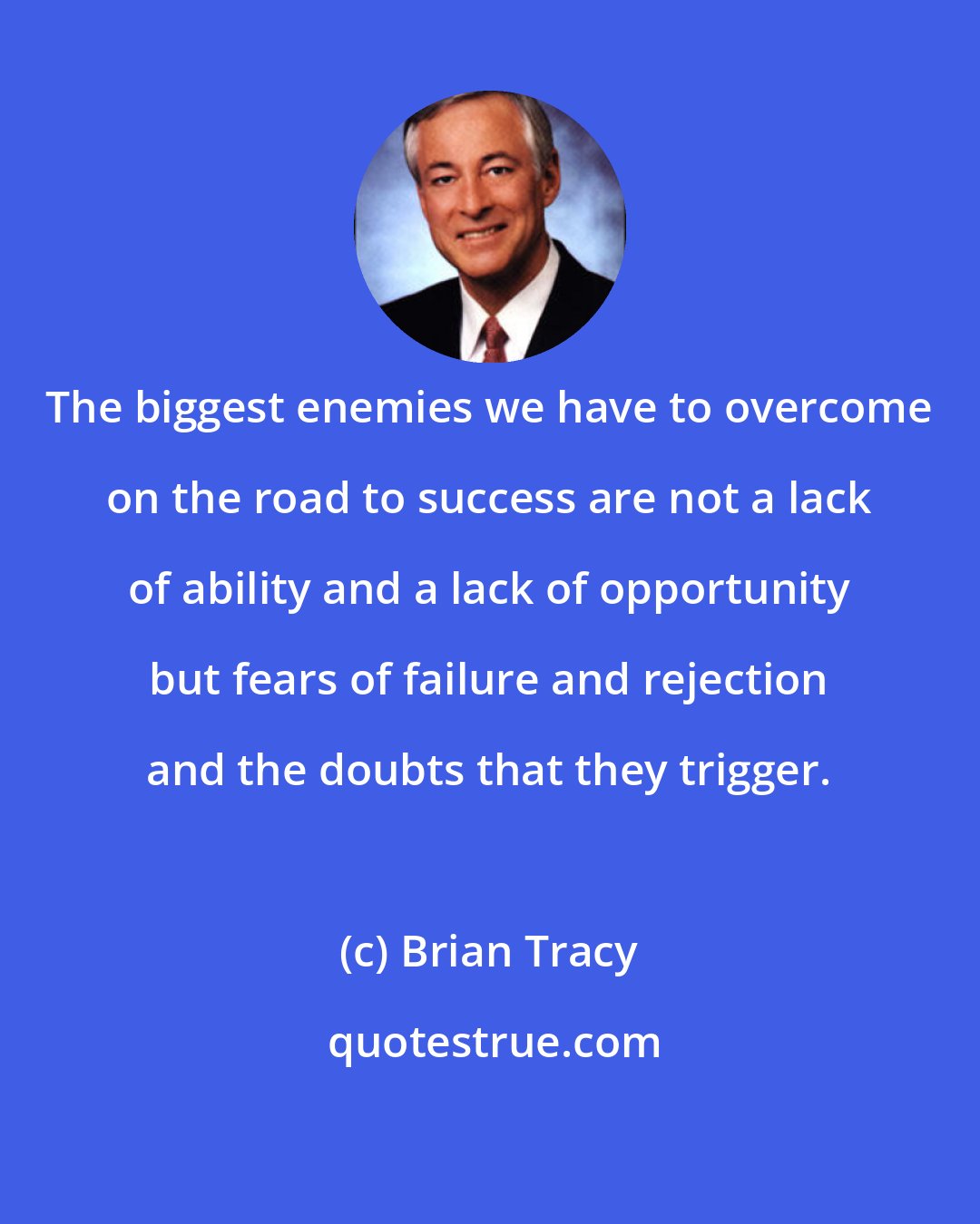 Brian Tracy: The biggest enemies we have to overcome on the road to success are not a lack of ability and a lack of opportunity but fears of failure and rejection and the doubts that they trigger.