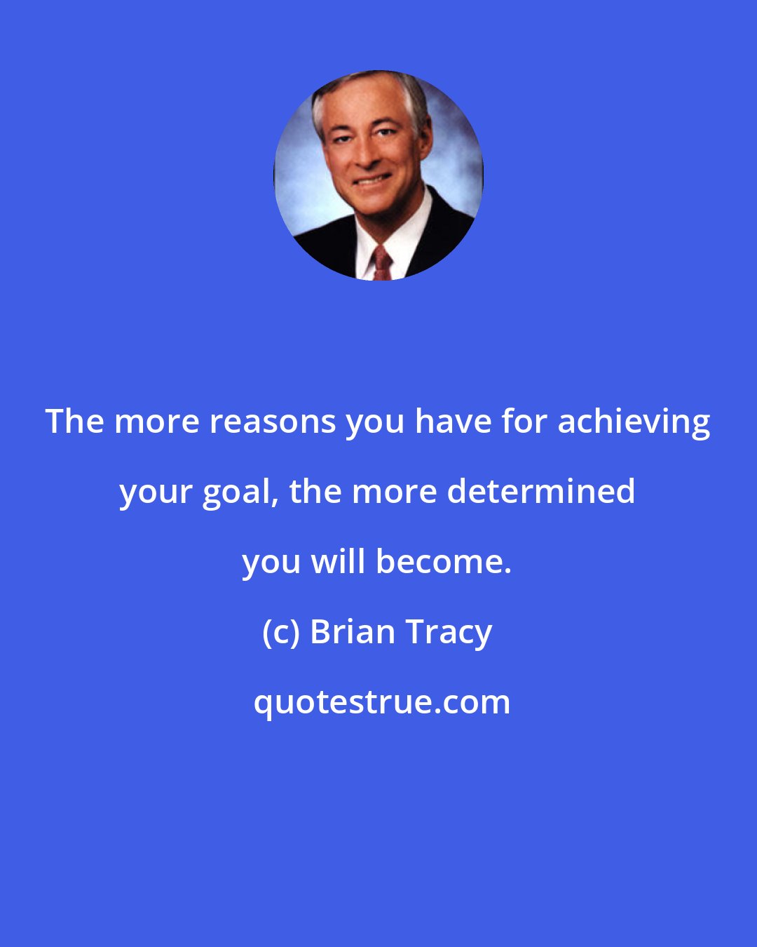 Brian Tracy: The more reasons you have for achieving your goal, the more determined you will become.