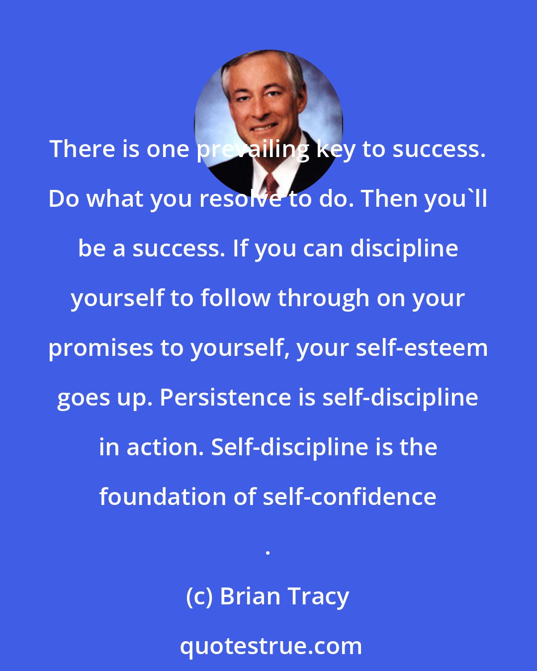 Brian Tracy: There is one prevailing key to success. Do what you resolve to do. Then you'll be a success. If you can discipline yourself to follow through on your promises to yourself, your self-esteem goes up. Persistence is self-discipline in action. Self-discipline is the foundation of self-confidence .