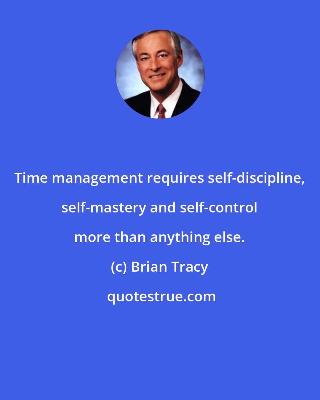 Brian Tracy: Time management requires self-discipline, self-mastery and self-control more than anything else.