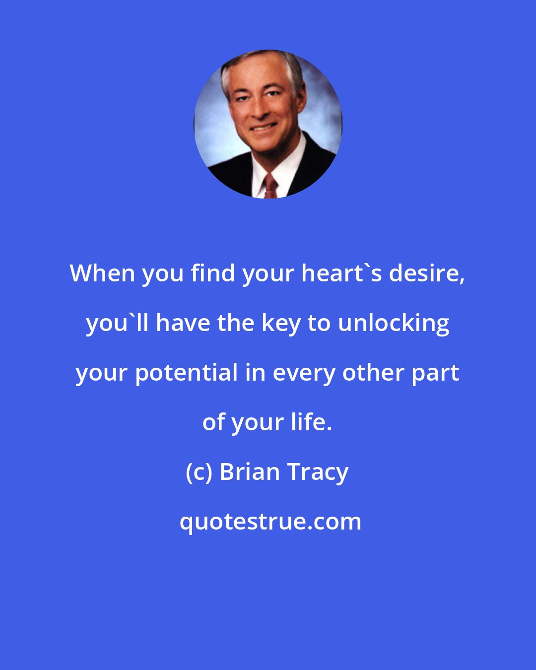 Brian Tracy: When you find your heart's desire, you'll have the key to unlocking your potential in every other part of your life.