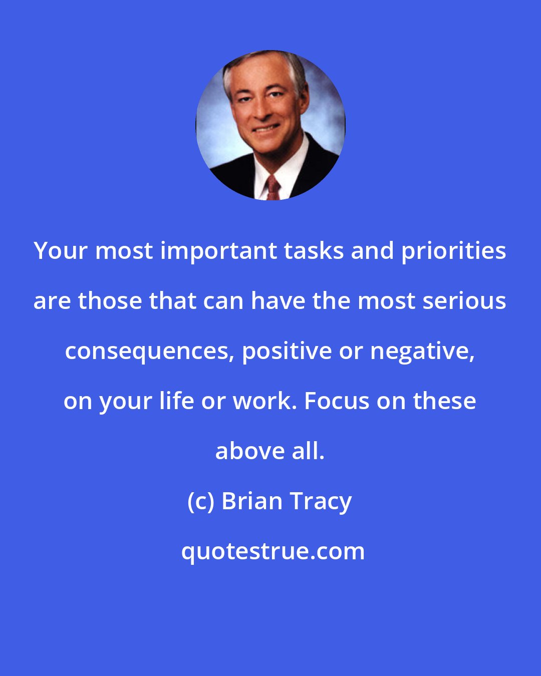 Brian Tracy: Your most important tasks and priorities are those that can have the most serious consequences, positive or negative, on your life or work. Focus on these above all.