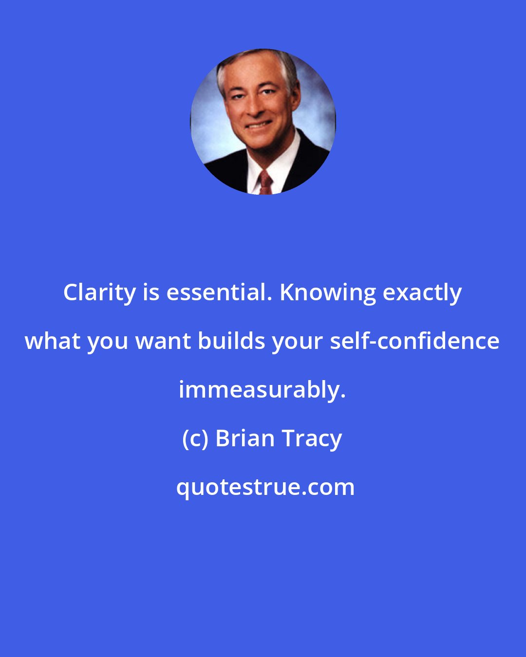 Brian Tracy: Clarity is essential. Knowing exactly what you want builds your self-confidence immeasurably.