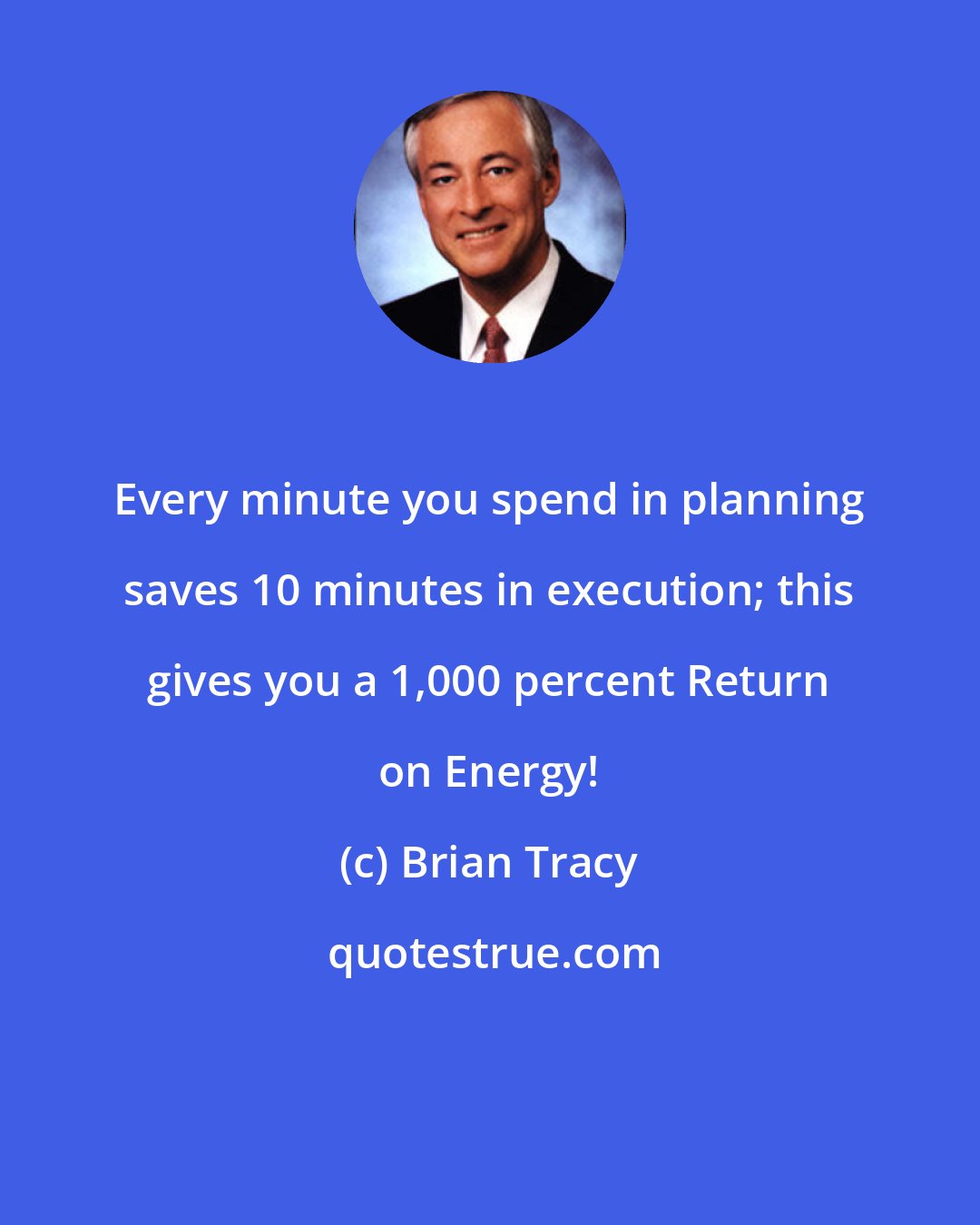 Brian Tracy: Every minute you spend in planning saves 10 minutes in execution; this gives you a 1,000 percent Return on Energy!