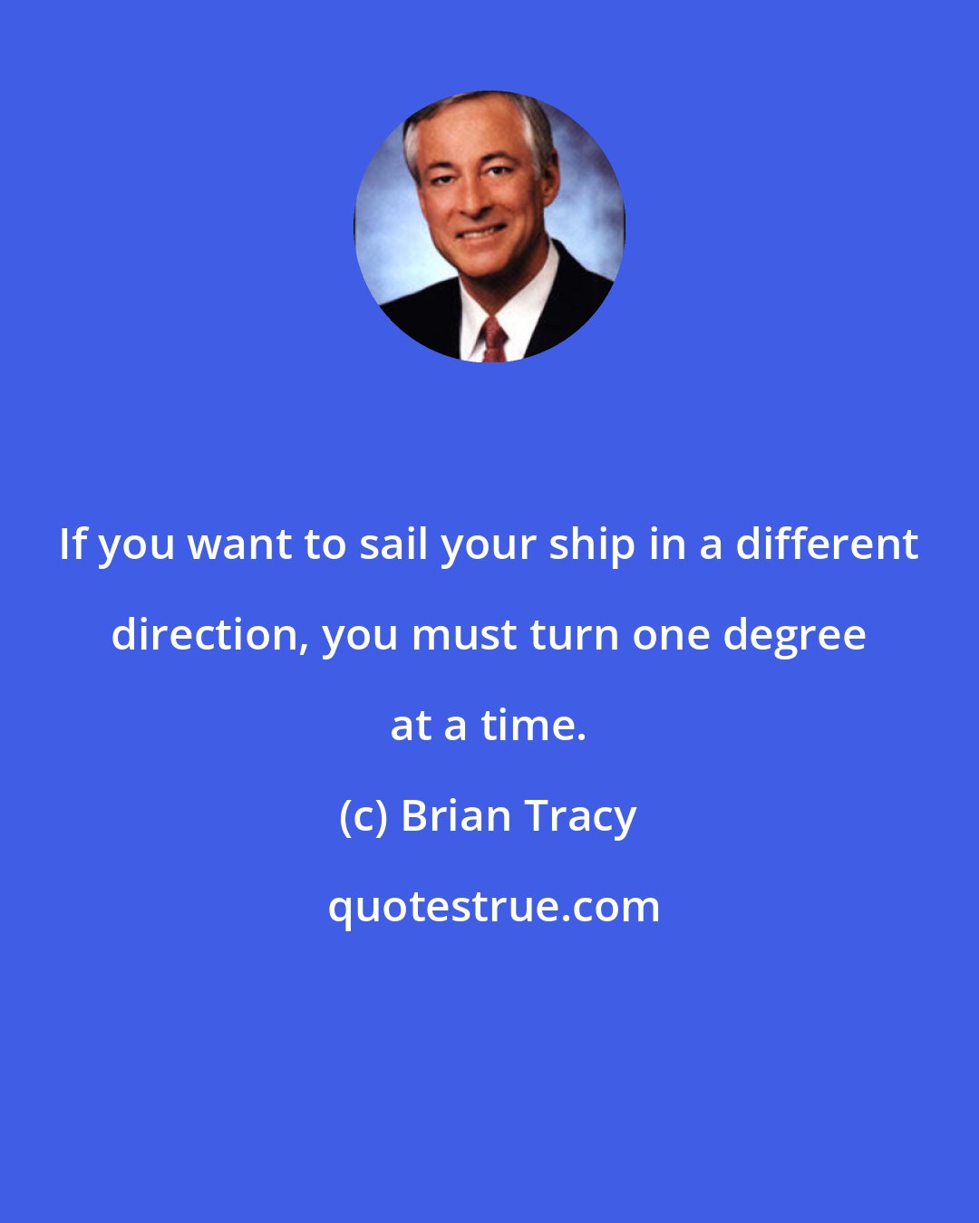 Brian Tracy: If you want to sail your ship in a different direction, you must turn one degree at a time.