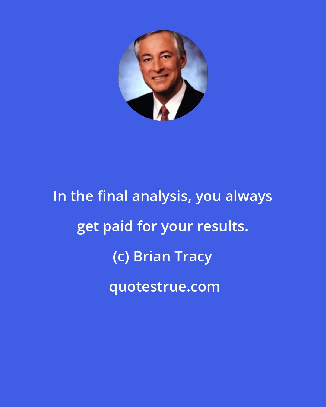 Brian Tracy: In the final analysis, you always get paid for your results.