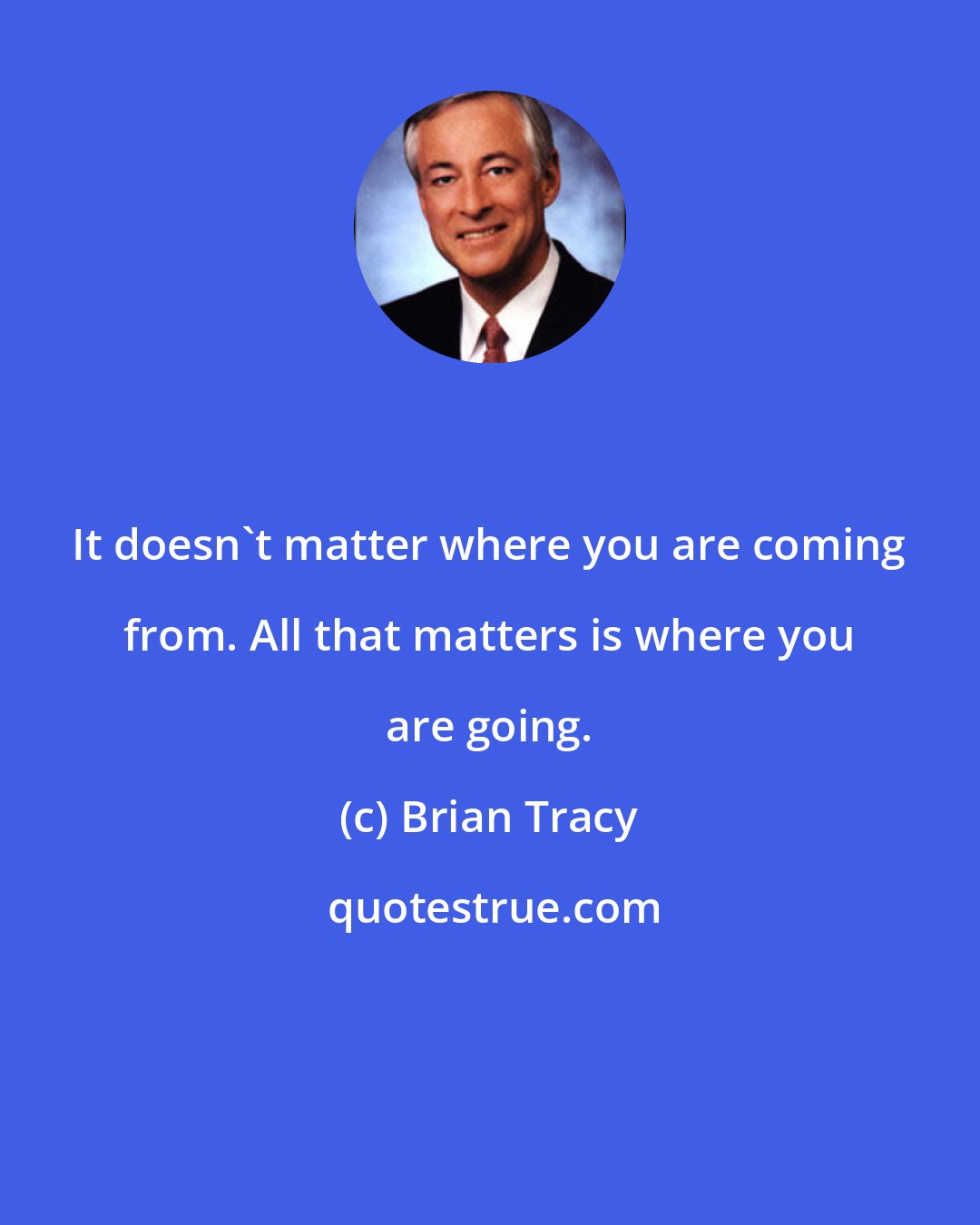 Brian Tracy: It doesn't matter where you are coming from. All that matters is where you are going.