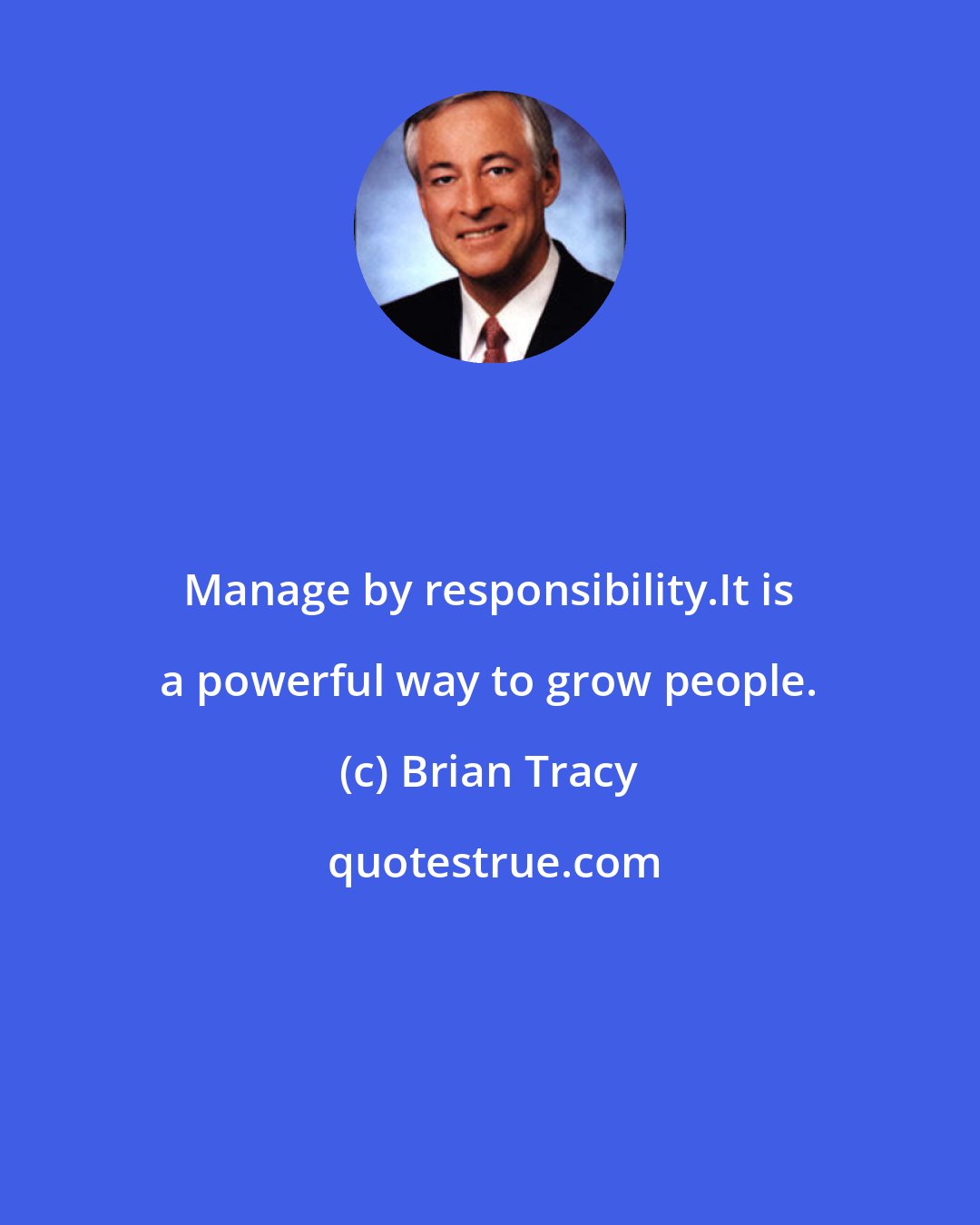 Brian Tracy: Manage by responsibility.It is a powerful way to grow people.