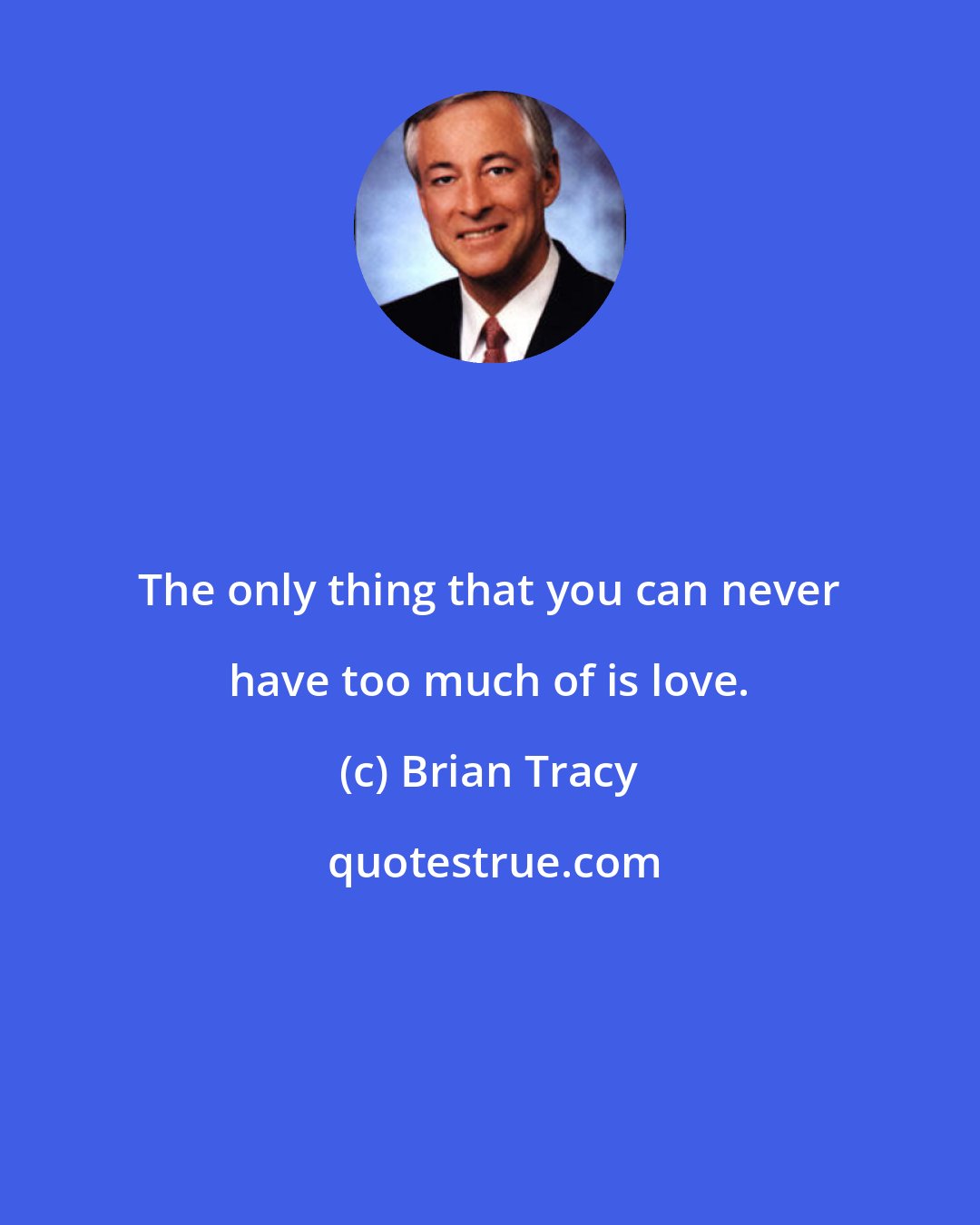 Brian Tracy: The only thing that you can never have too much of is love.