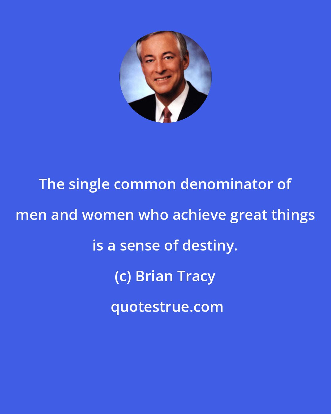 Brian Tracy: The single common denominator of men and women who achieve great things is a sense of destiny.