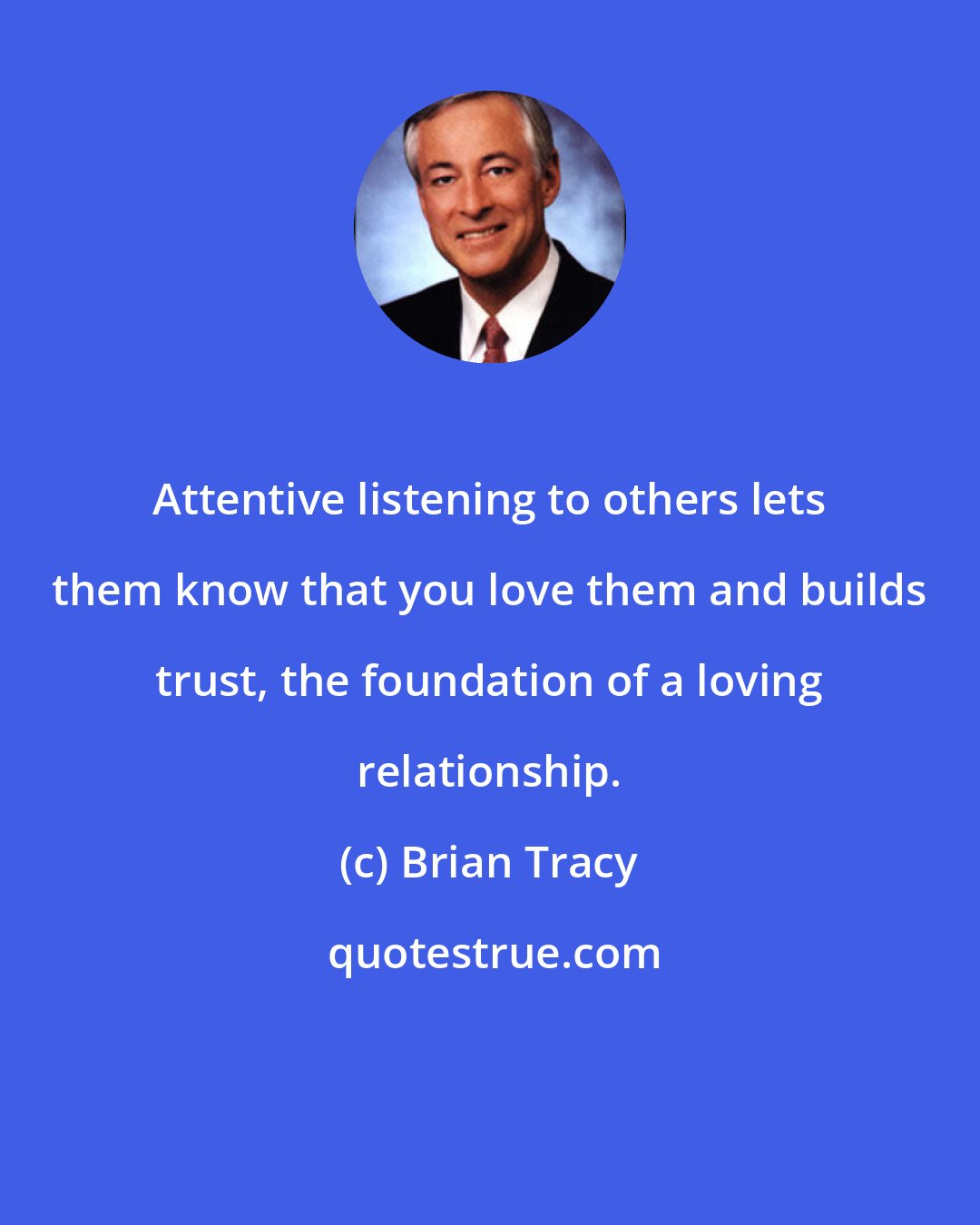 Brian Tracy: Attentive listening to others lets them know that you love them and builds trust, the foundation of a loving relationship.