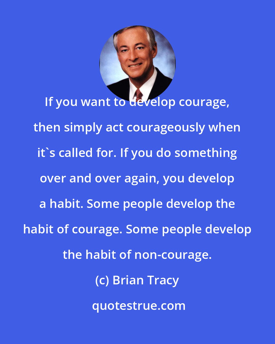 Brian Tracy: If you want to develop courage, then simply act courageously when it's called for. If you do something over and over again, you develop a habit. Some people develop the habit of courage. Some people develop the habit of non-courage.