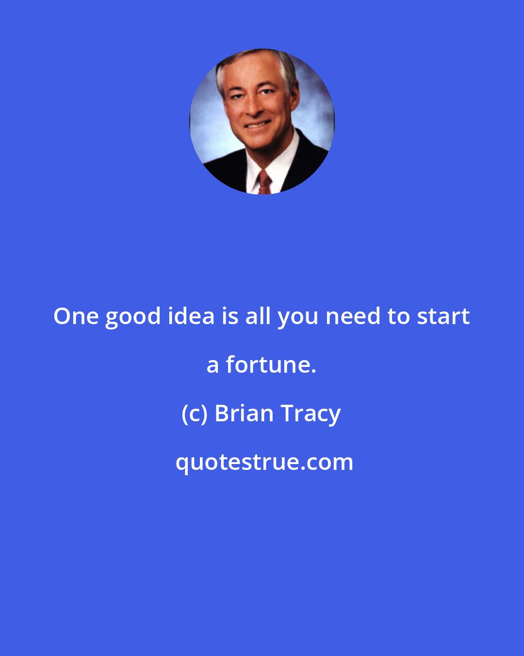 Brian Tracy: One good idea is all you need to start a fortune.