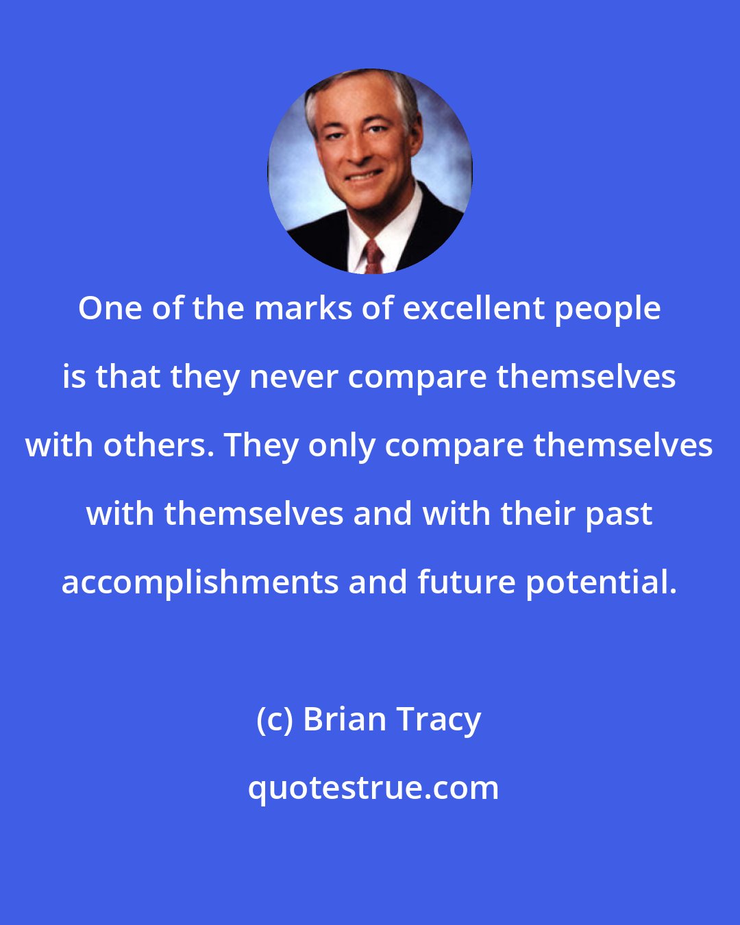 Brian Tracy: One of the marks of excellent people is that they never compare themselves with others. They only compare themselves with themselves and with their past accomplishments and future potential.