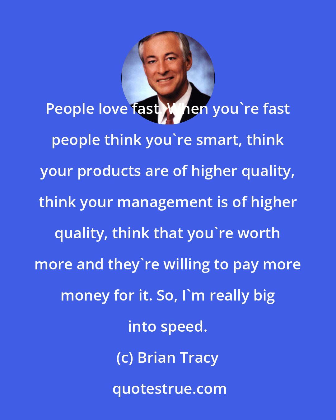 Brian Tracy: People love fast. When you're fast people think you're smart, think your products are of higher quality, think your management is of higher quality, think that you're worth more and they're willing to pay more money for it. So, I'm really big into speed.