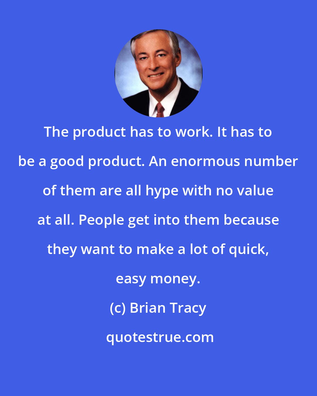 Brian Tracy: The product has to work. It has to be a good product. An enormous number of them are all hype with no value at all. People get into them because they want to make a lot of quick, easy money.