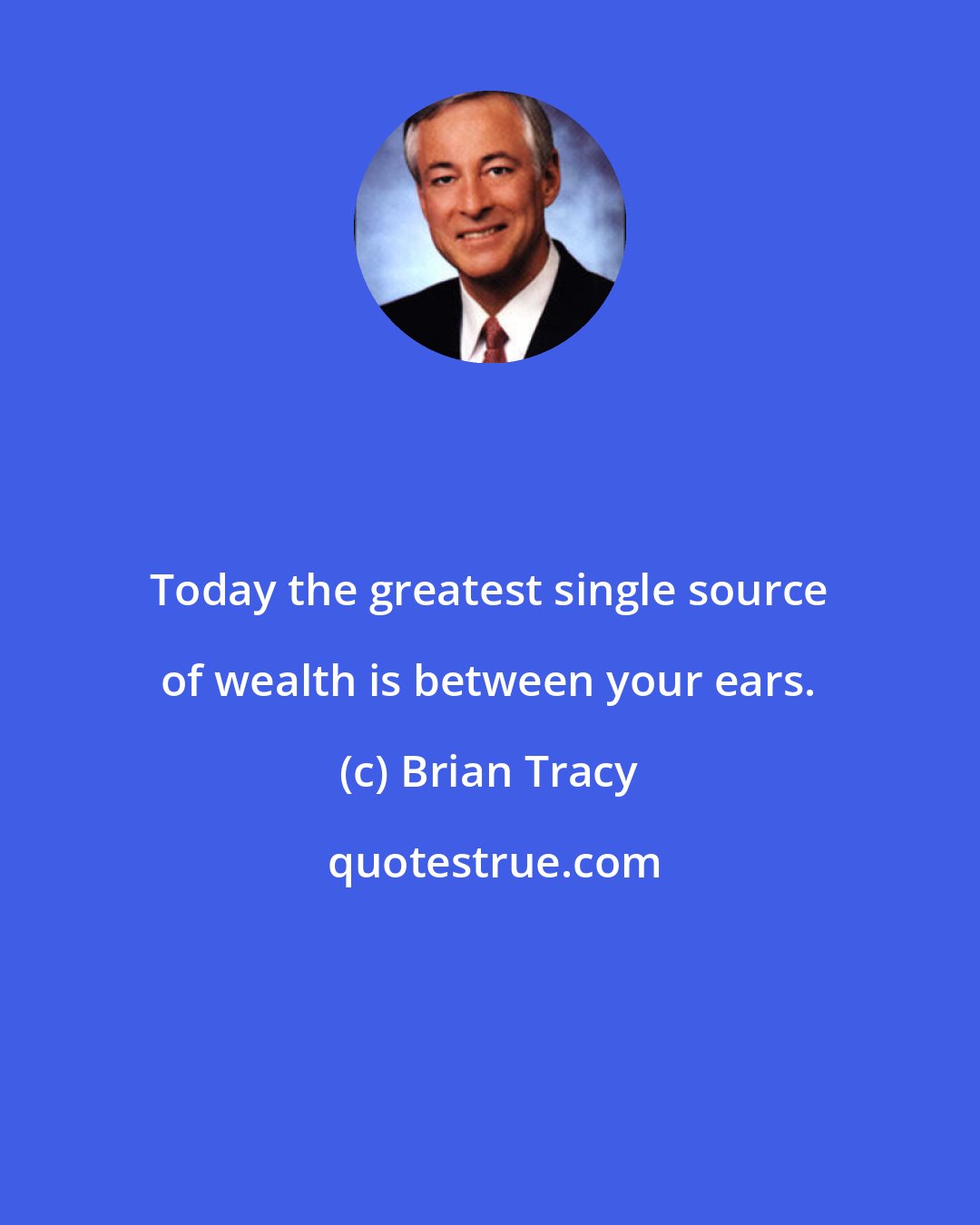 Brian Tracy: Today the greatest single source of wealth is between your ears.