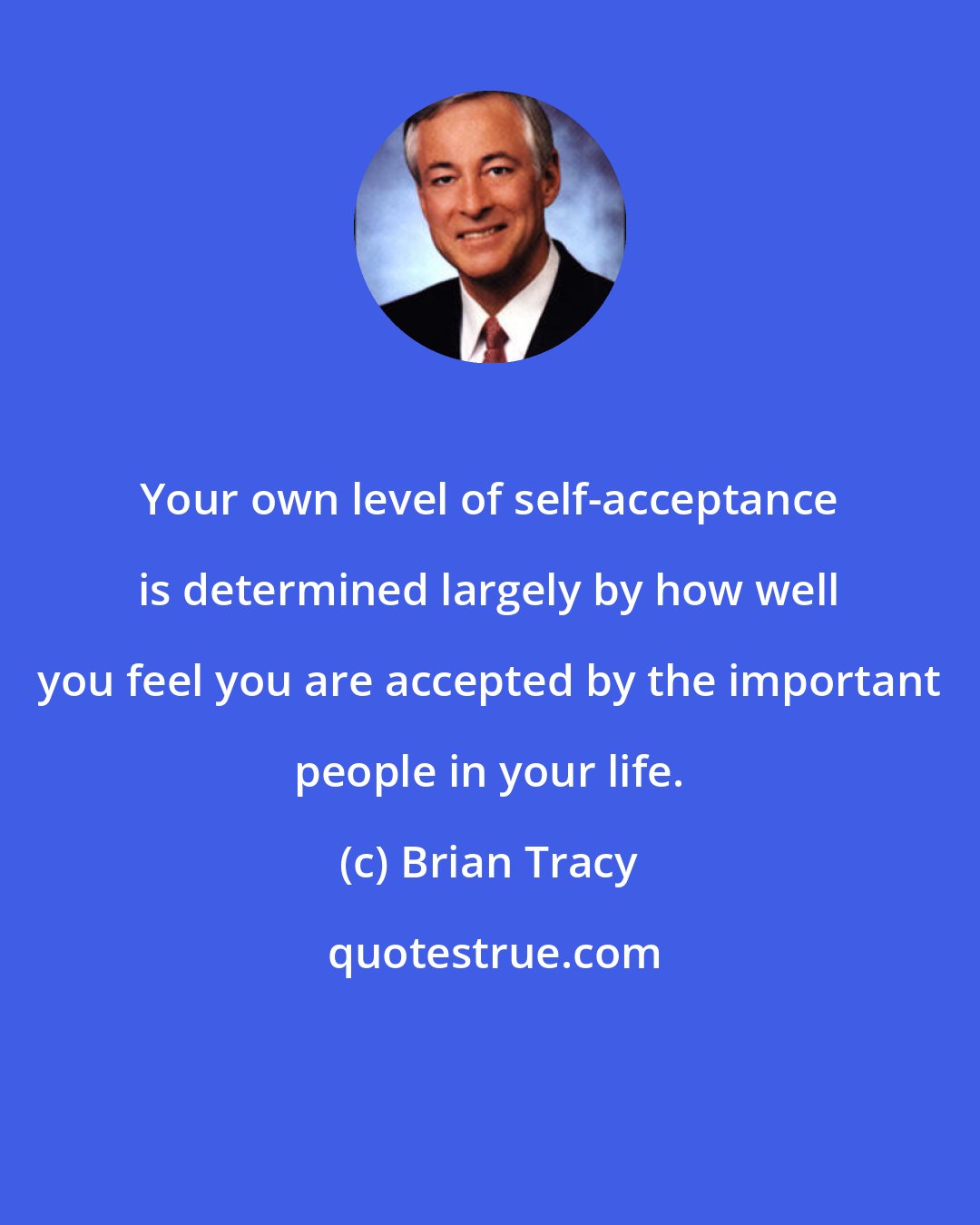Brian Tracy: Your own level of self-acceptance is determined largely by how well you feel you are accepted by the important people in your life.