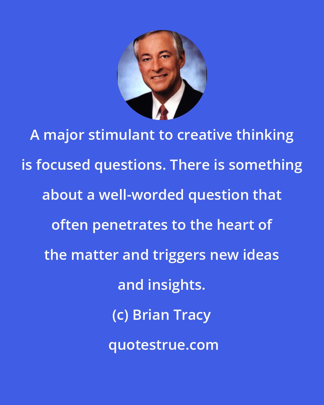 Brian Tracy: A major stimulant to creative thinking is focused questions. There is something about a well-worded question that often penetrates to the heart of the matter and triggers new ideas and insights.