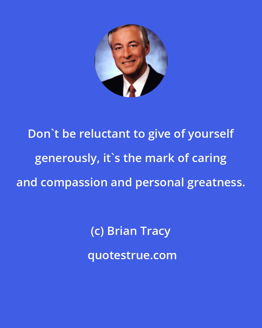 Brian Tracy: Don't be reluctant to give of yourself generously, it's the mark of caring and compassion and personal greatness.