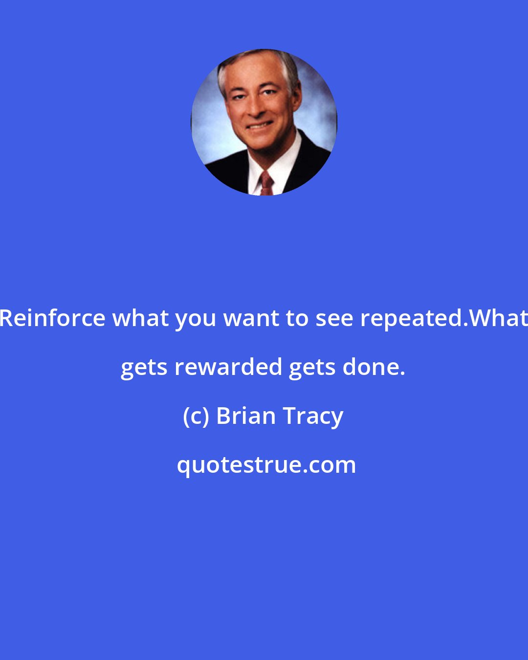 Brian Tracy: Reinforce what you want to see repeated.What gets rewarded gets done.