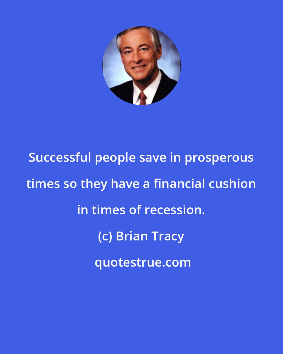 Brian Tracy: Successful people save in prosperous times so they have a financial cushion in times of recession.