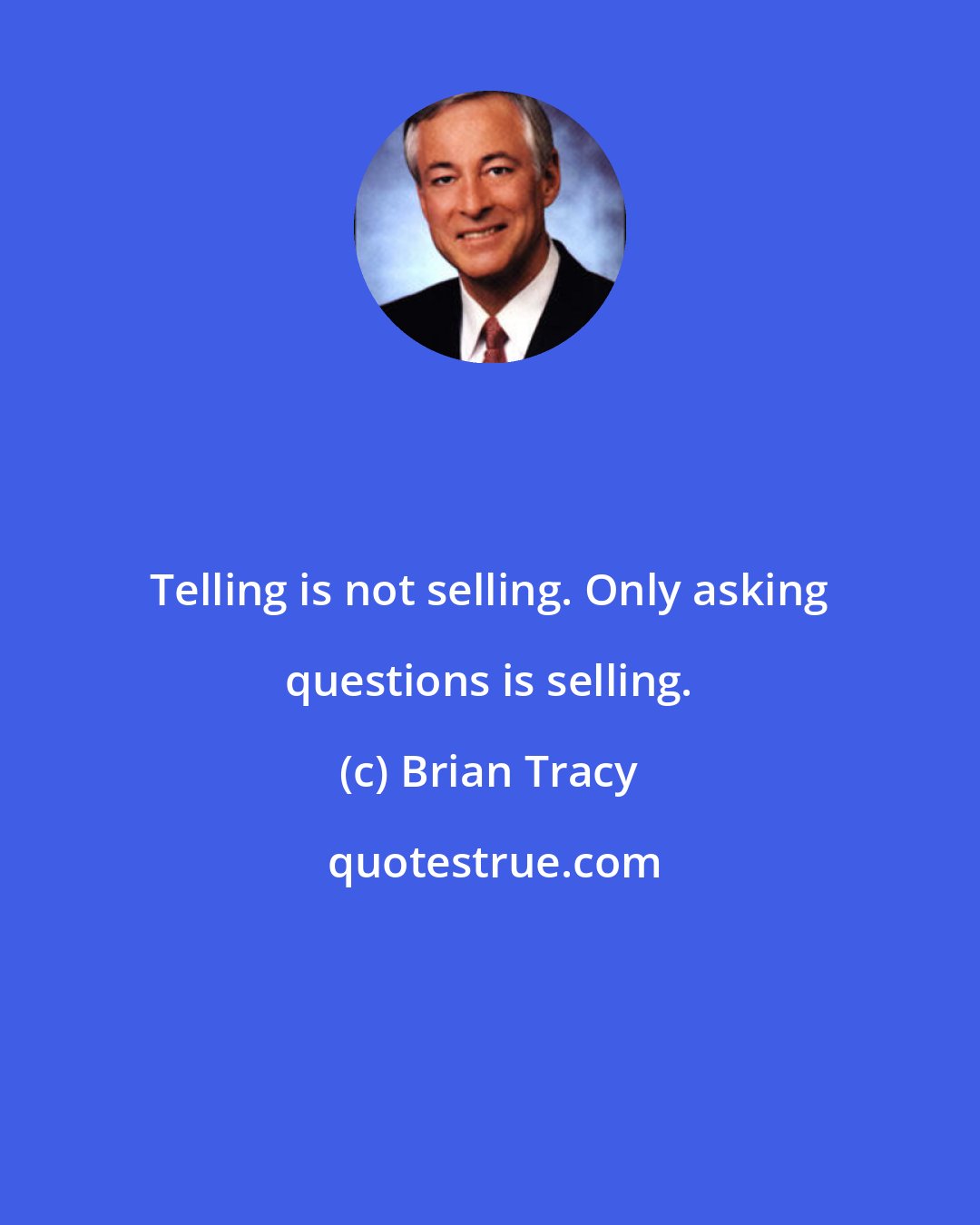 Brian Tracy: Telling is not selling. Only asking questions is selling.