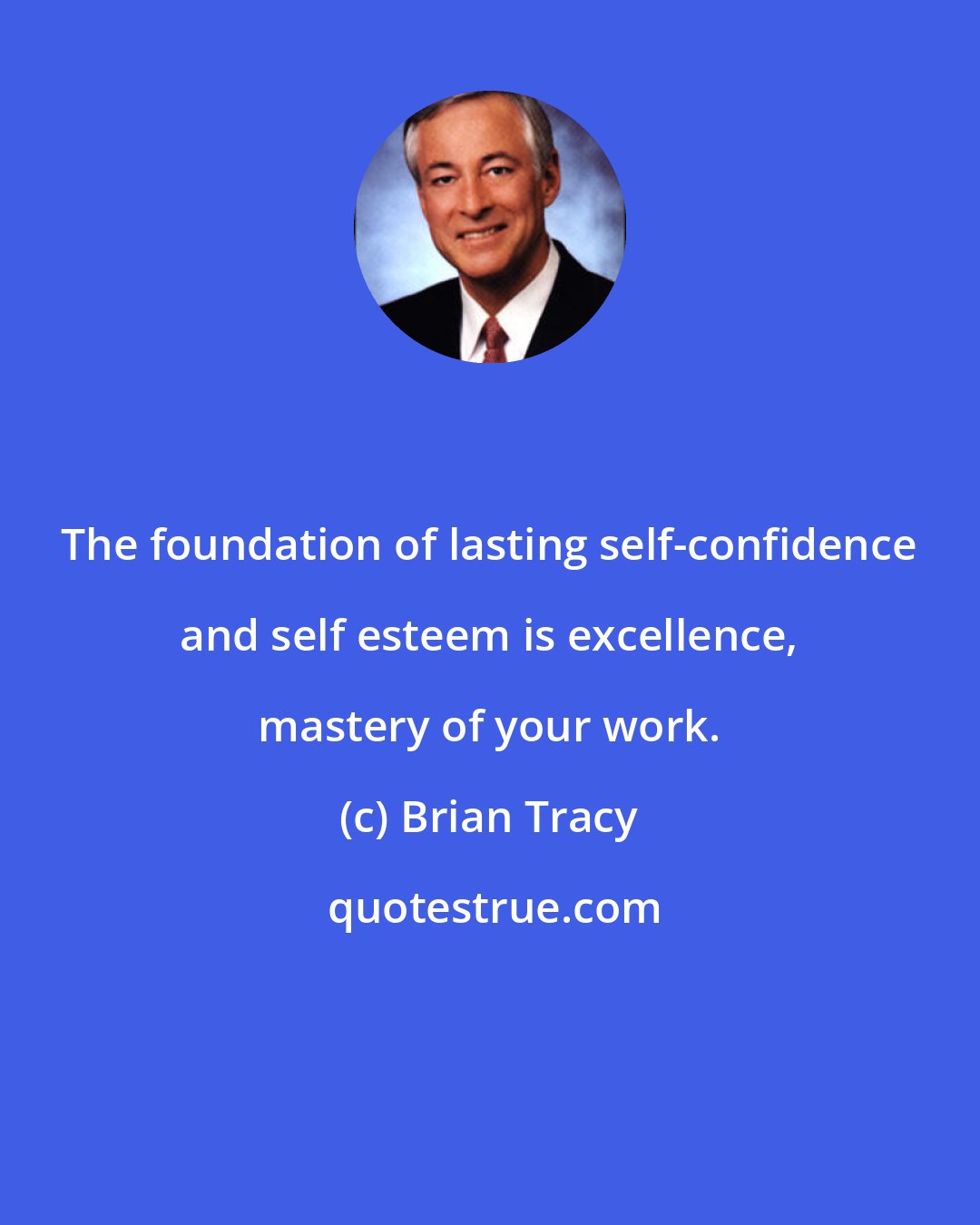 Brian Tracy: The foundation of lasting self-confidence and self esteem is excellence, mastery of your work.