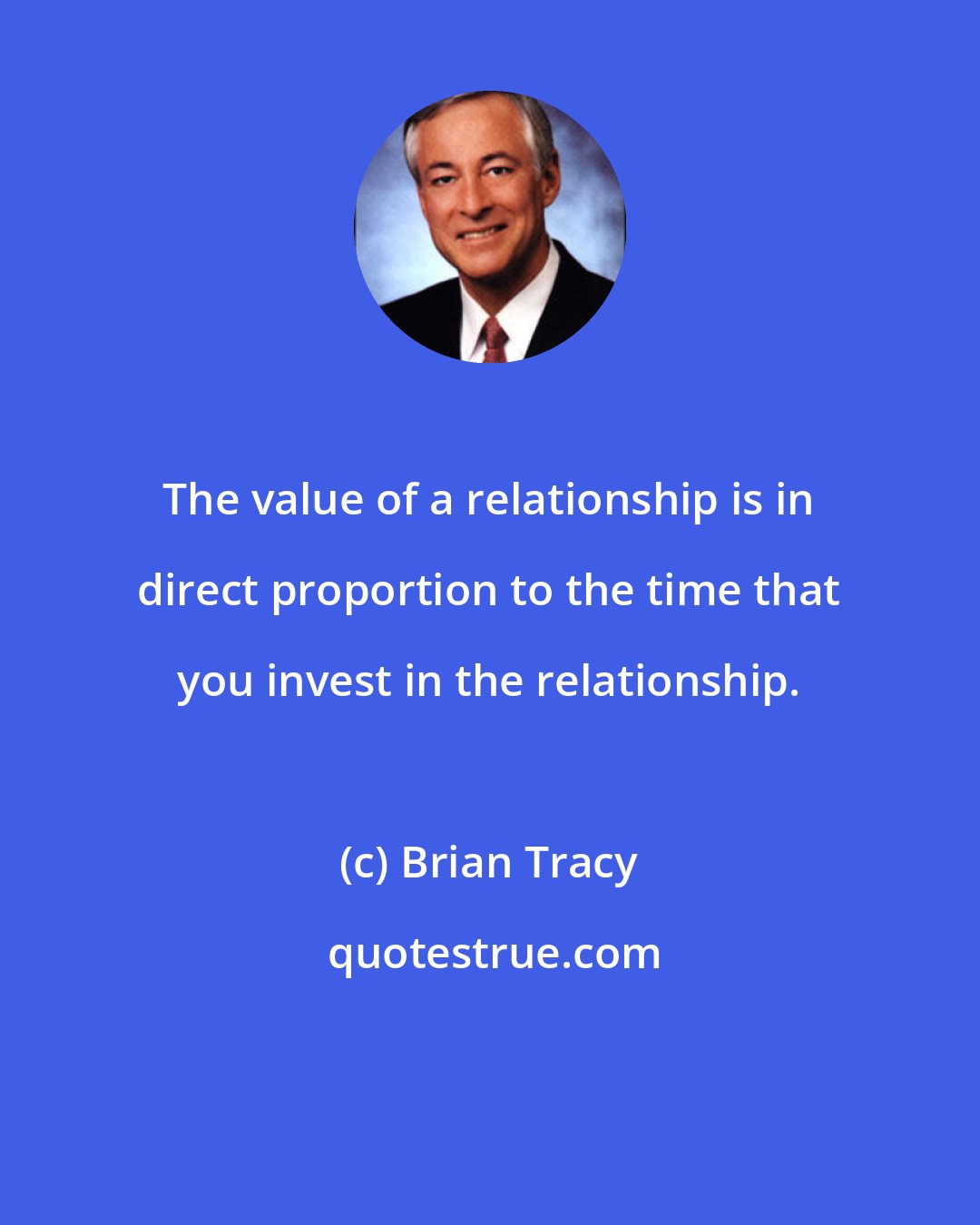 Brian Tracy: The value of a relationship is in direct proportion to the time that you invest in the relationship.