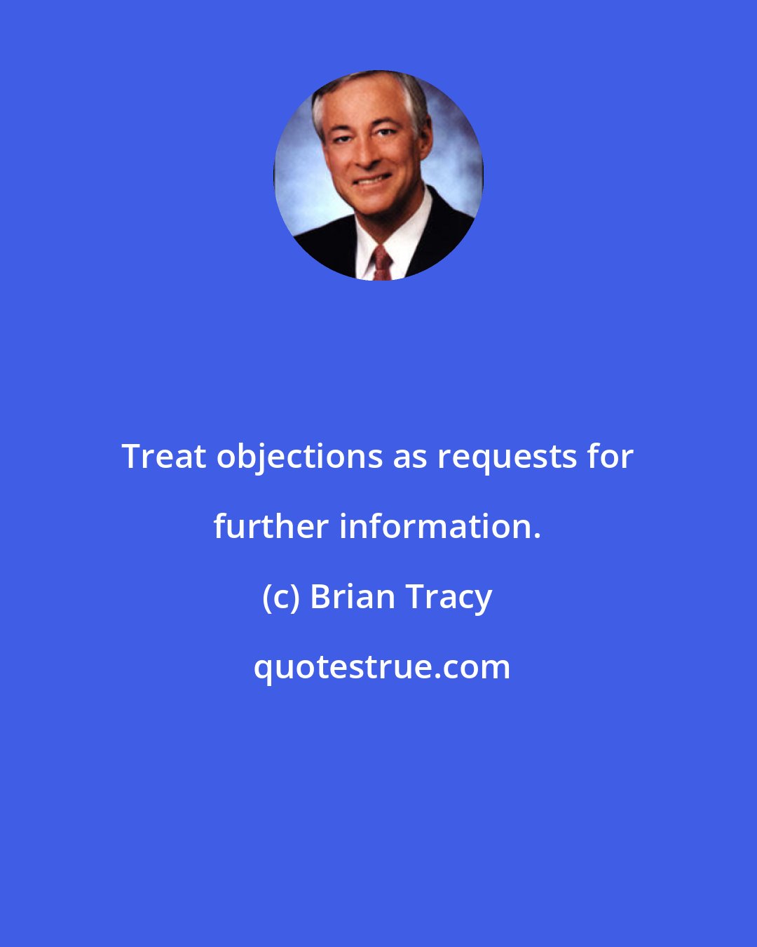 Brian Tracy: Treat objections as requests for further information.