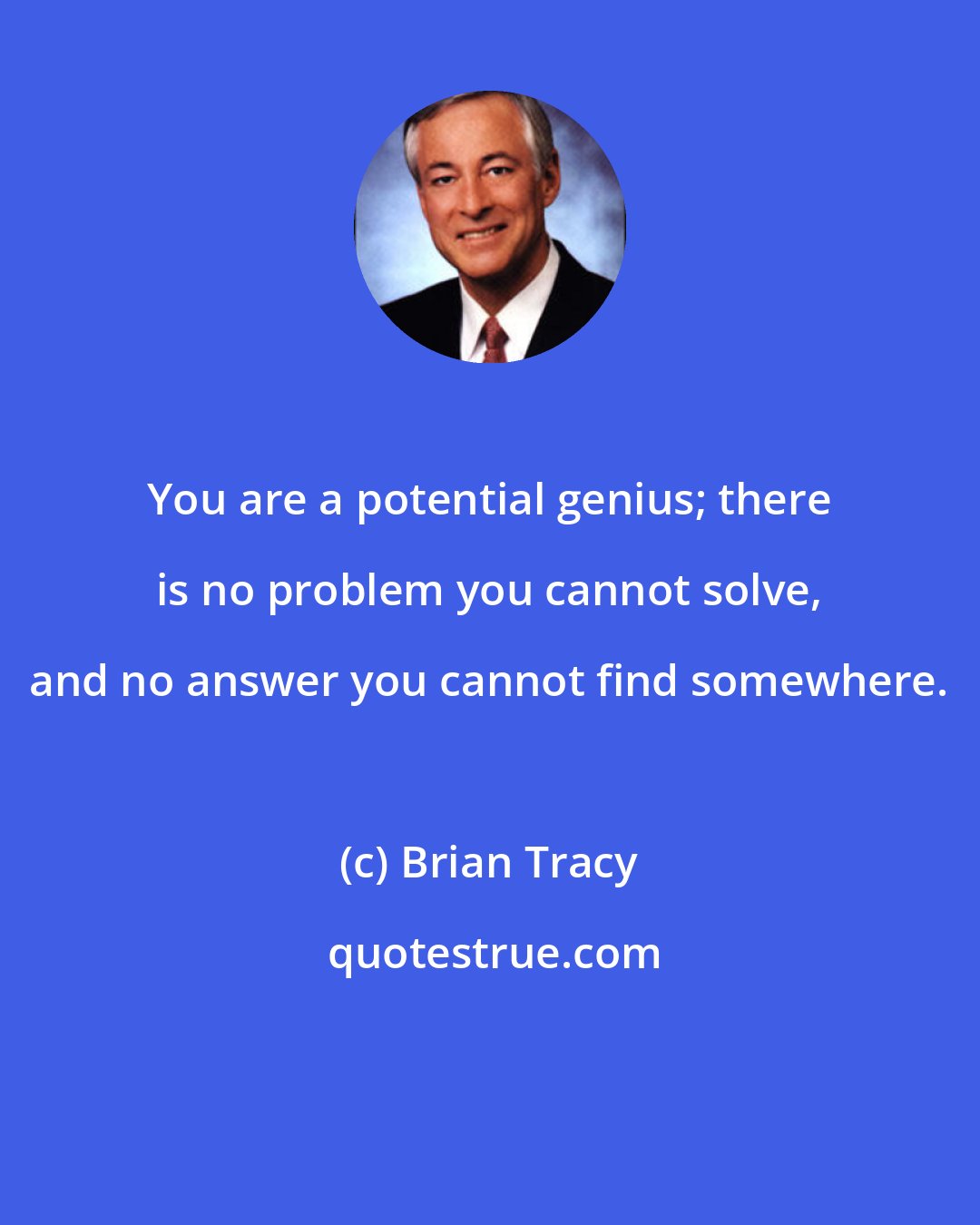 Brian Tracy: You are a potential genius; there is no problem you cannot solve, and no answer you cannot find somewhere.