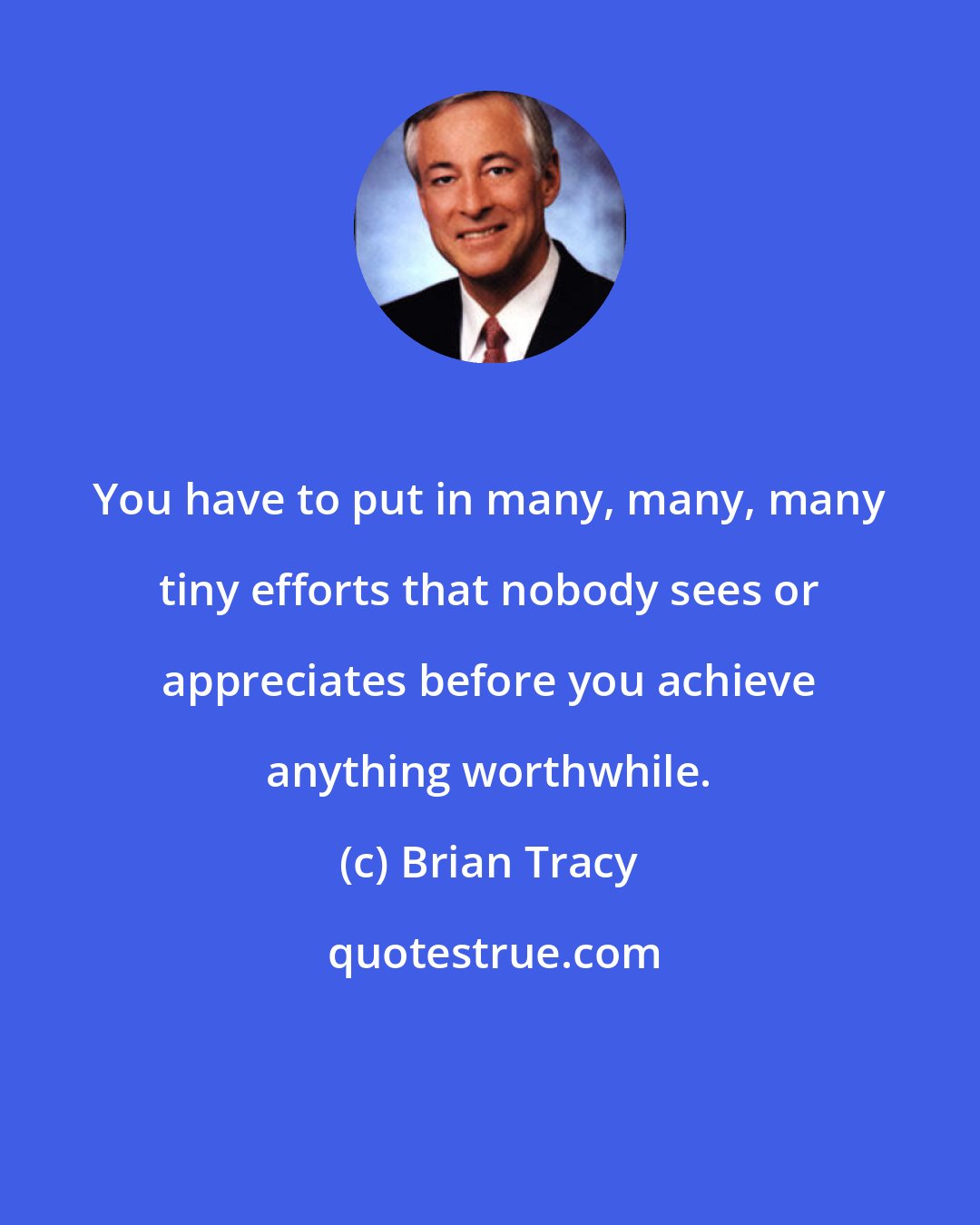 Brian Tracy: You have to put in many, many, many tiny efforts that nobody sees or appreciates before you achieve anything worthwhile.