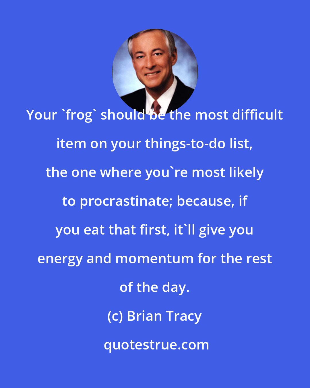 Brian Tracy: Your 'frog' should be the most difficult item on your things-to-do list, the one where you're most likely to procrastinate; because, if you eat that first, it'll give you energy and momentum for the rest of the day.