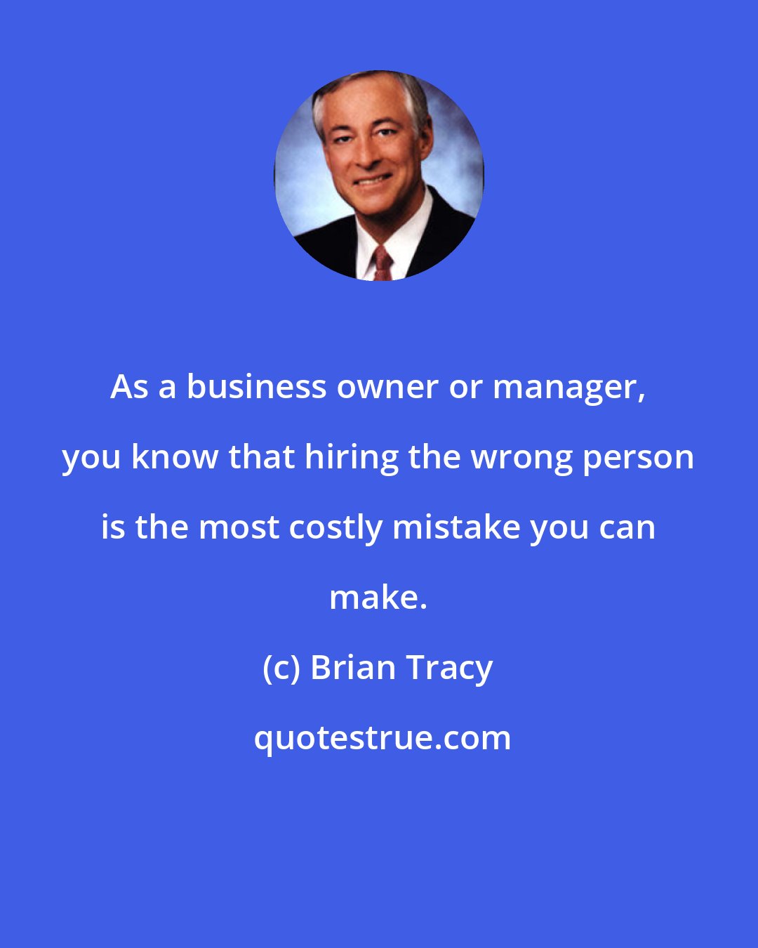 Brian Tracy: As a business owner or manager, you know that hiring the wrong person is the most costly mistake you can make.