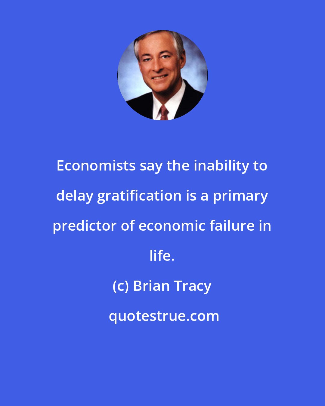 Brian Tracy: Economists say the inability to delay gratification is a primary predictor of economic failure in life.