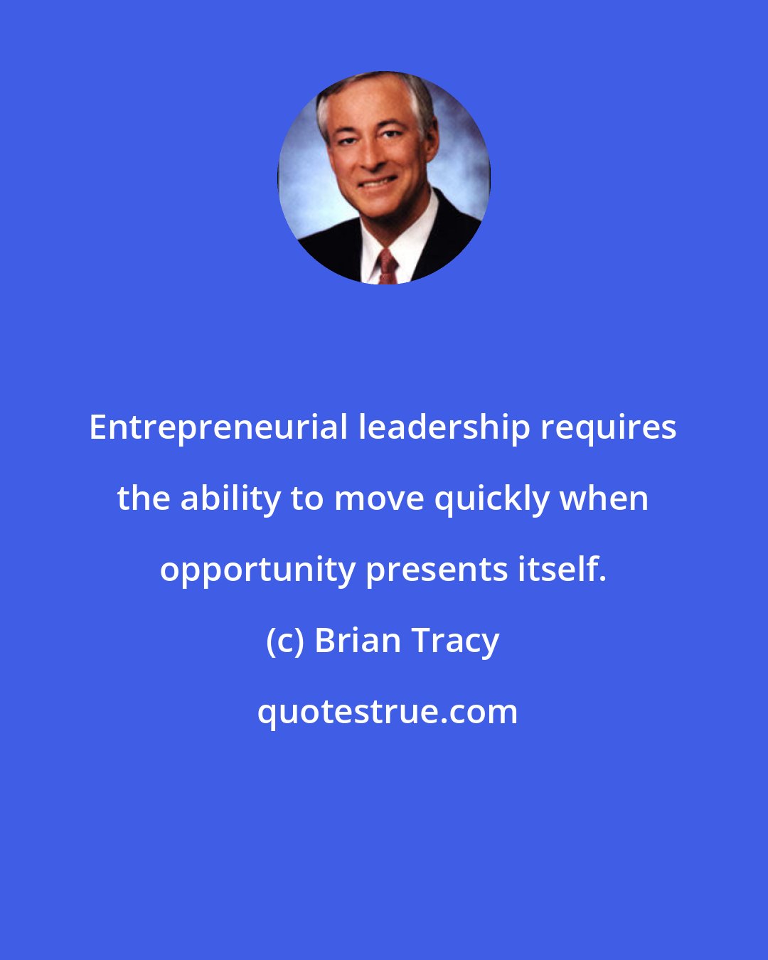 Brian Tracy: Entrepreneurial leadership requires the ability to move quickly when opportunity presents itself.