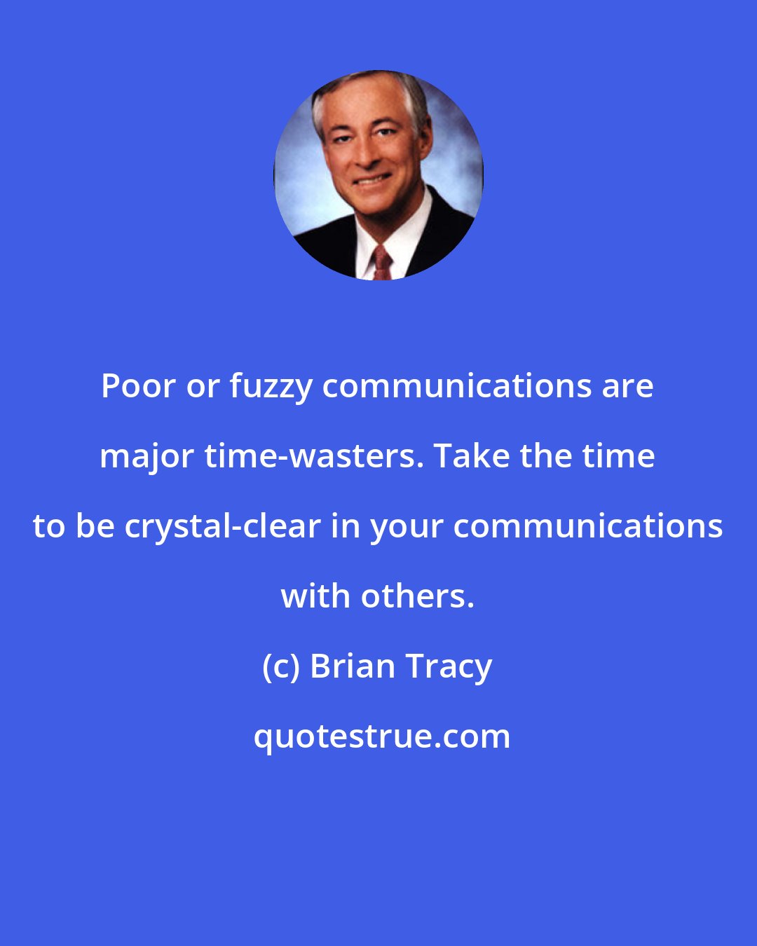 Brian Tracy: Poor or fuzzy communications are major time-wasters. Take the time to be crystal-clear in your communications with others.