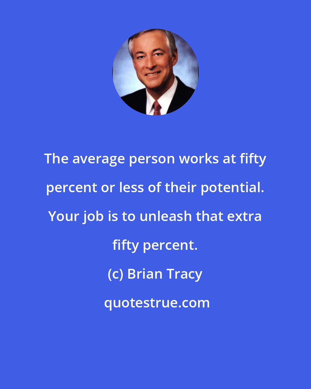 Brian Tracy: The average person works at fifty percent or less of their potential. Your job is to unleash that extra fifty percent.