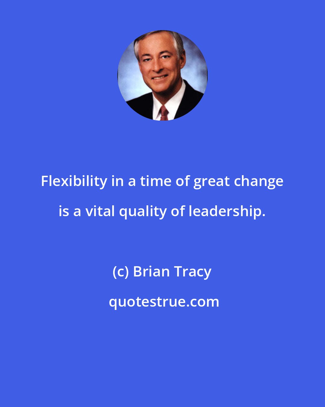 Brian Tracy: Flexibility in a time of great change is a vital quality of leadership.