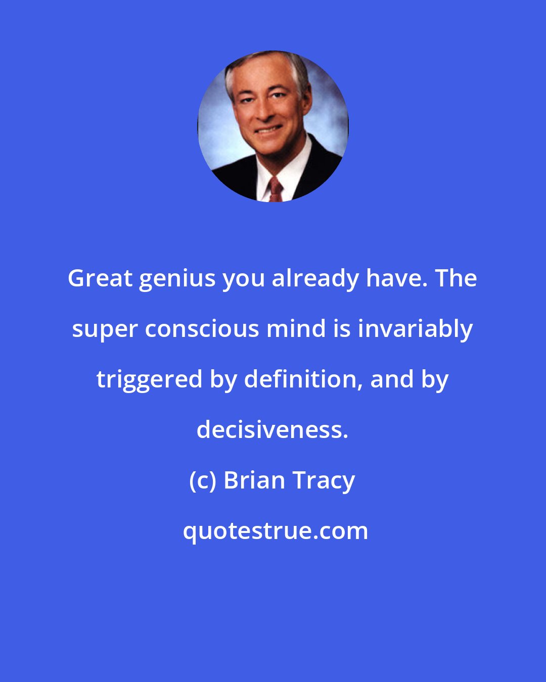 Brian Tracy: Great genius you already have. The super conscious mind is invariably triggered by definition, and by decisiveness.