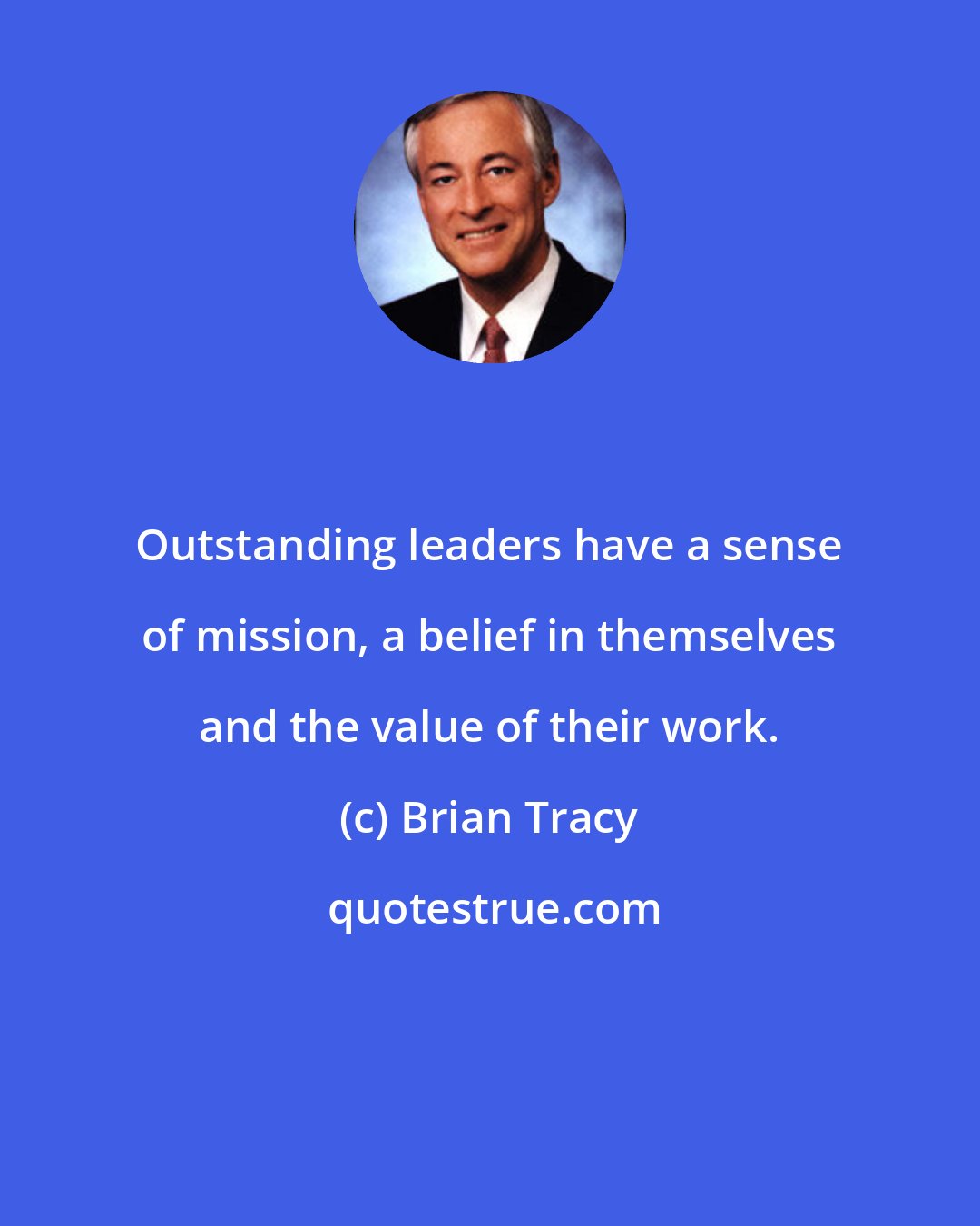 Brian Tracy: Outstanding leaders have a sense of mission, a belief in themselves and the value of their work.