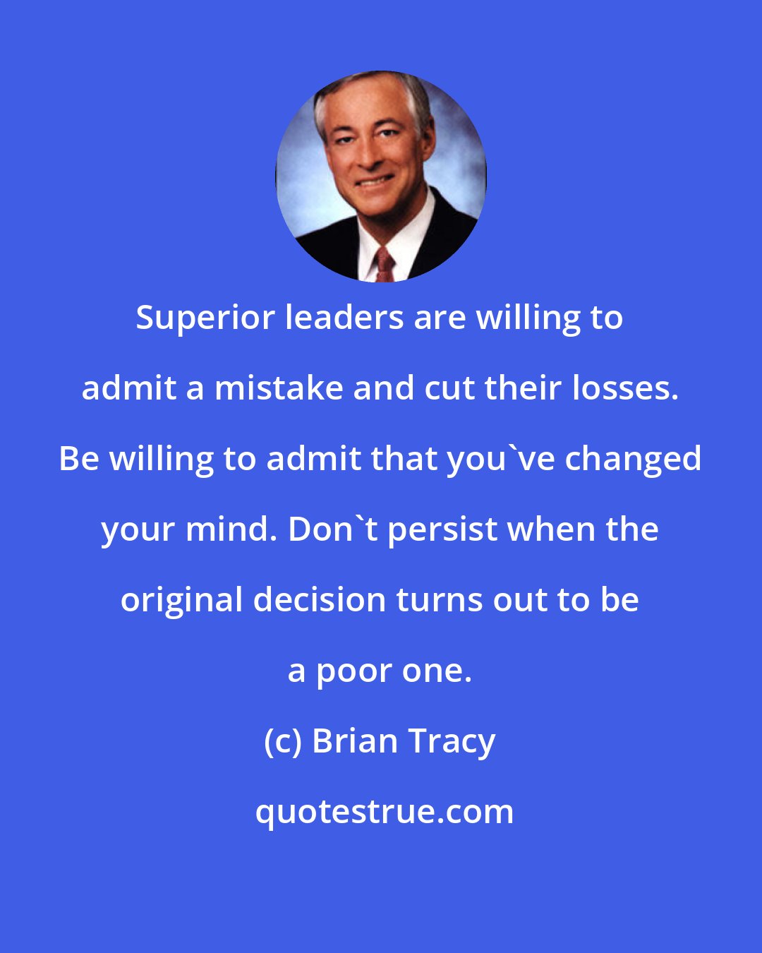 Brian Tracy: Superior leaders are willing to admit a mistake and cut their losses. Be willing to admit that you've changed your mind. Don't persist when the original decision turns out to be a poor one.