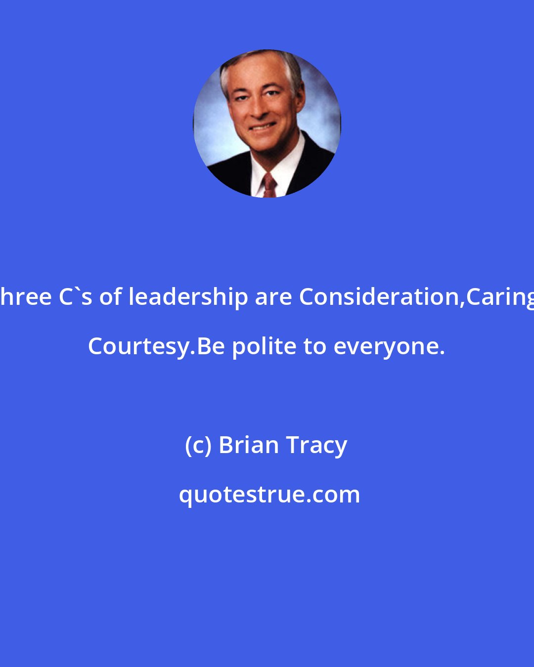 Brian Tracy: The three C's of leadership are Consideration,Caring,and Courtesy.Be polite to everyone.