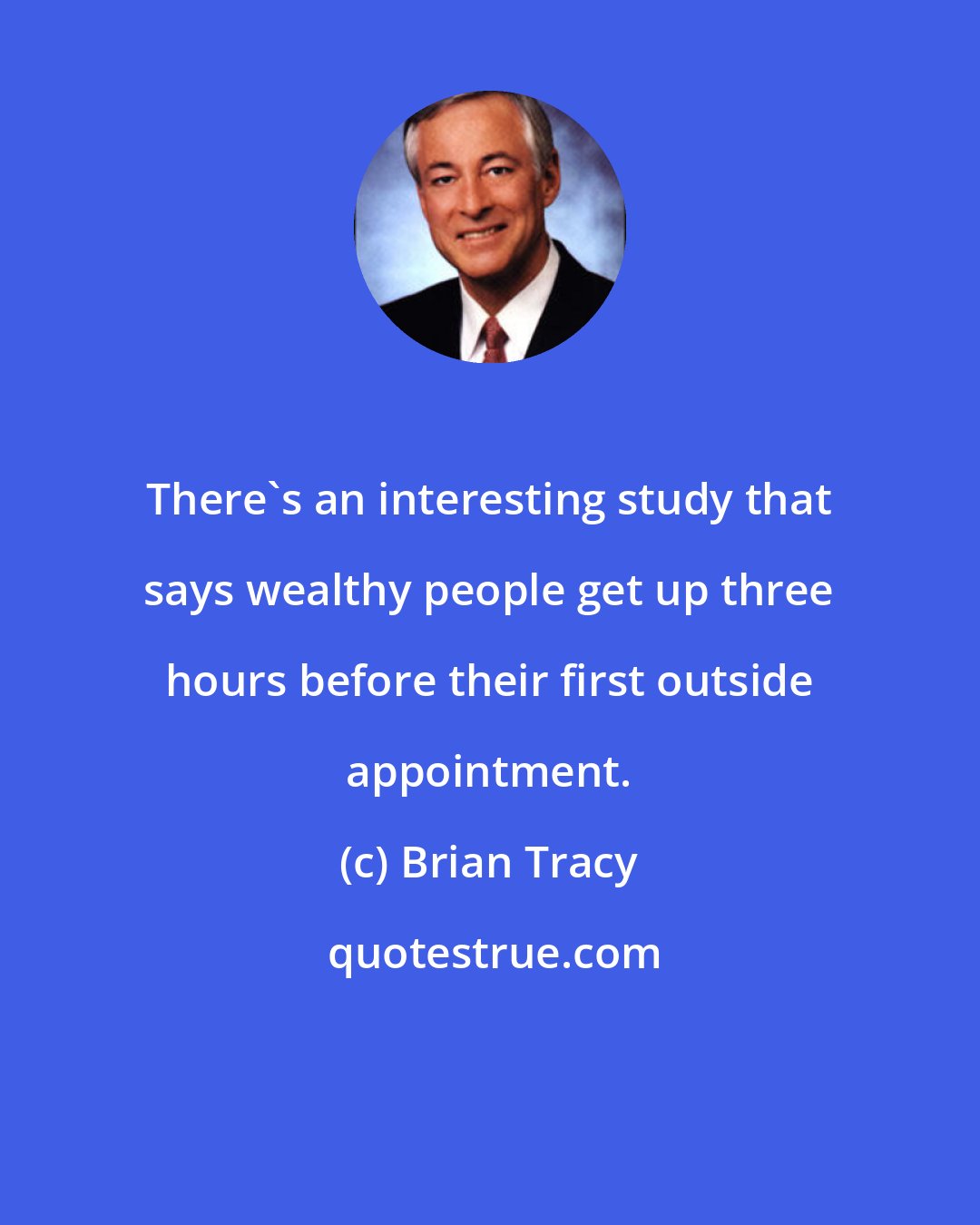 Brian Tracy: There's an interesting study that says wealthy people get up three hours before their first outside appointment.