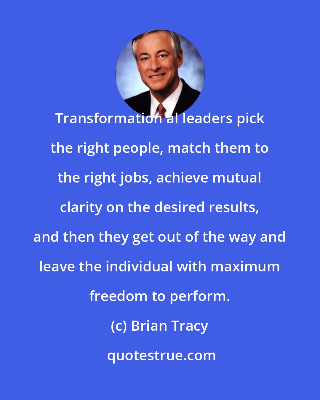 Brian Tracy: Transformation al leaders pick the right people, match them to the right jobs, achieve mutual clarity on the desired results, and then they get out of the way and leave the individual with maximum freedom to perform.