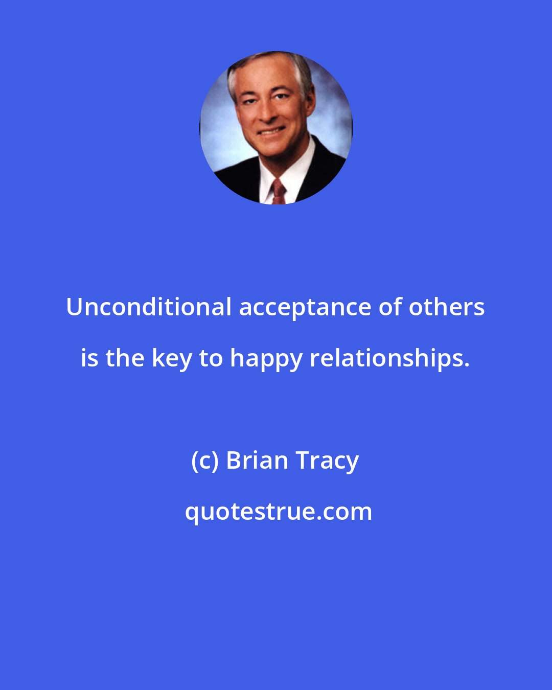 Brian Tracy: Unconditional acceptance of others is the key to happy relationships.