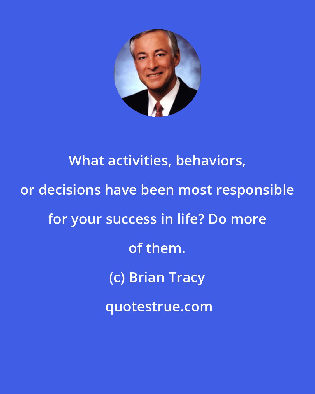 Brian Tracy: What activities, behaviors, or decisions have been most responsible for your success in life? Do more of them.